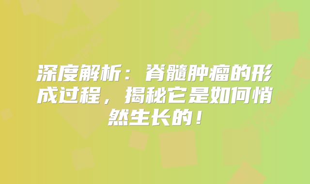 深度解析：脊髓肿瘤的形成过程，揭秘它是如何悄然生长的！