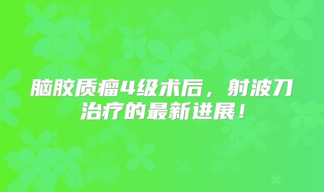 脑胶质瘤4级术后，射波刀治疗的最新进展！