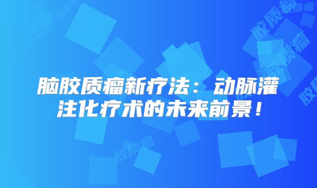 脑胶质瘤新疗法：动脉灌注化疗术的未来前景！