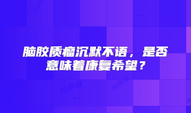 脑胶质瘤沉默不语，是否意味着康复希望？