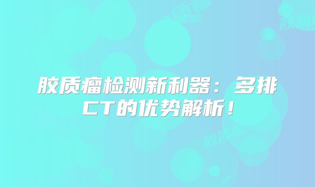 胶质瘤检测新利器：多排CT的优势解析！