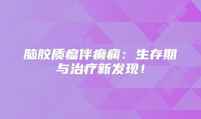 脑胶质瘤伴癫痫：生存期与治疗新发现！