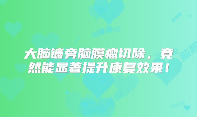 大脑镰旁脑膜瘤切除，竟然能显著提升康复效果！
