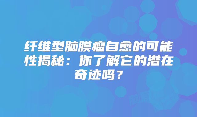 纤维型脑膜瘤自愈的可能性揭秘：你了解它的潜在奇迹吗？