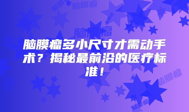 脑膜瘤多小尺寸才需动手术？揭秘最前沿的医疗标准！