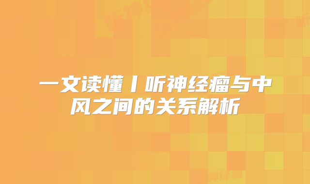 一文读懂丨听神经瘤与中风之间的关系解析