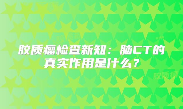 胶质瘤检查新知：脑CT的真实作用是什么？