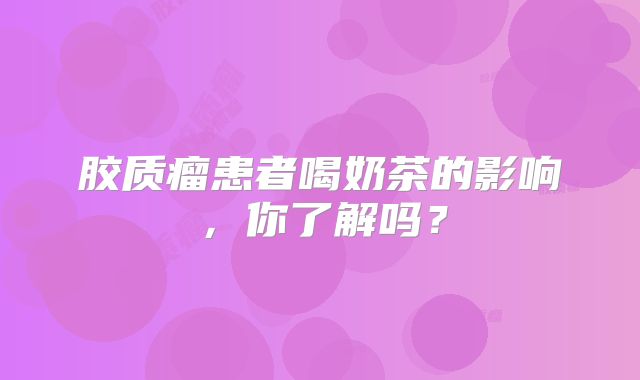 胶质瘤患者喝奶茶的影响，你了解吗？