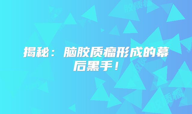 揭秘：脑胶质瘤形成的幕后黑手！