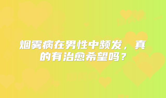烟雾病在男性中频发，真的有治愈希望吗？