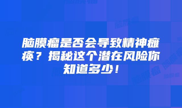 脑膜瘤是否会导致精神瘫痪？揭秘这个潜在风险你知道多少！