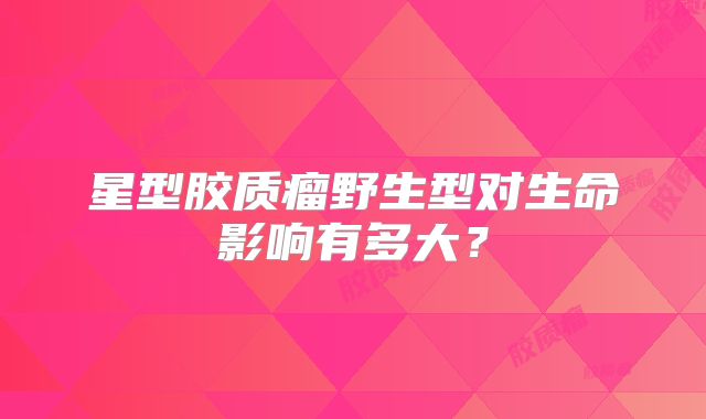 星型胶质瘤野生型对生命影响有多大？