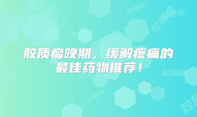 胶质瘤晚期，缓解疼痛的最佳药物推荐！