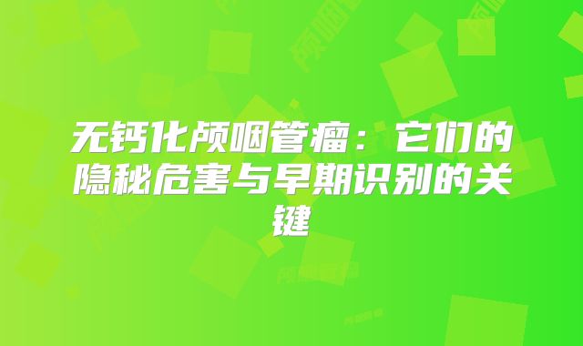无钙化颅咽管瘤：它们的隐秘危害与早期识别的关键