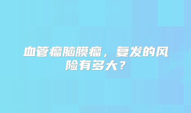 血管瘤脑膜瘤，复发的风险有多大？