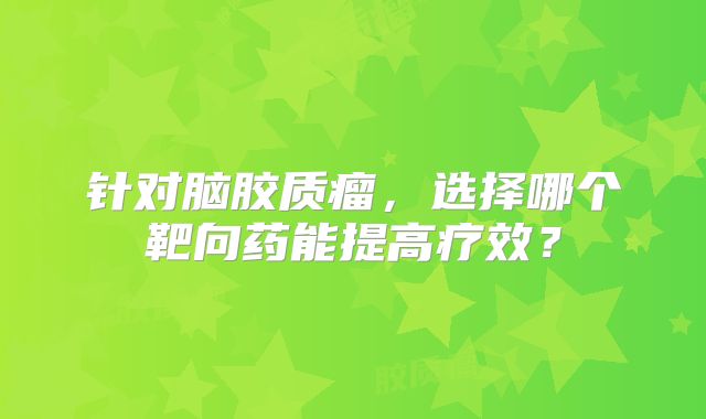 针对脑胶质瘤，选择哪个靶向药能提高疗效？
