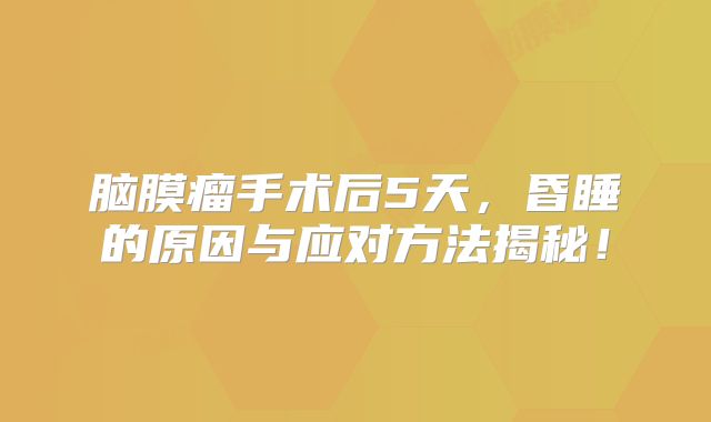 脑膜瘤手术后5天，昏睡的原因与应对方法揭秘！