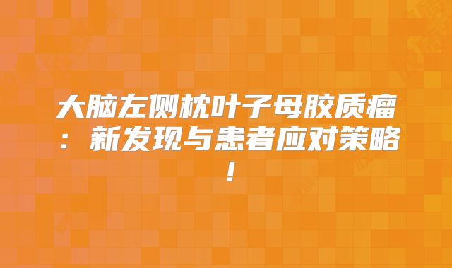 大脑左侧枕叶子母胶质瘤：新发现与患者应对策略！