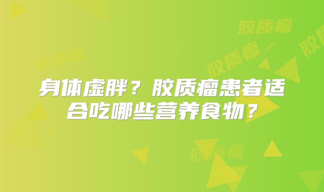 身体虚胖？胶质瘤患者适合吃哪些营养食物？