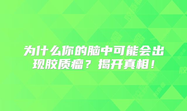 为什么你的脑中可能会出现胶质瘤？揭开真相！