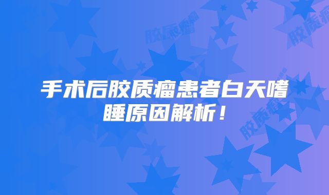 手术后胶质瘤患者白天嗜睡原因解析！