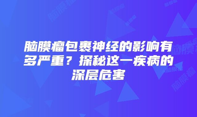 脑膜瘤包裹神经的影响有多严重？探秘这一疾病的深层危害