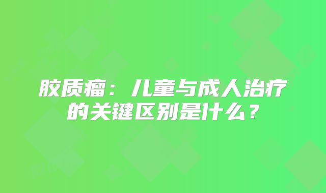 胶质瘤：儿童与成人治疗的关键区别是什么？
