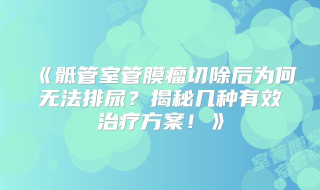《骶管室管膜瘤切除后为何无法排尿？揭秘几种有效治疗方案！》
