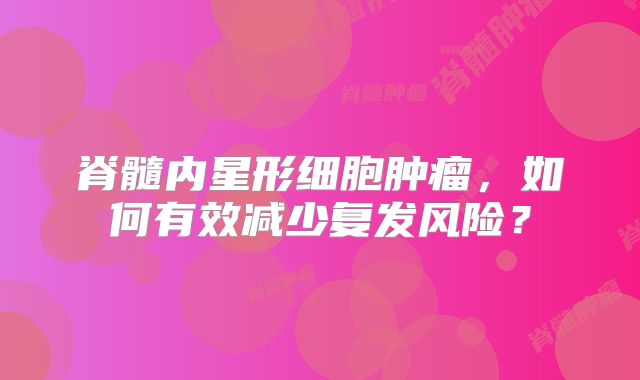 脊髓内星形细胞肿瘤，如何有效减少复发风险？