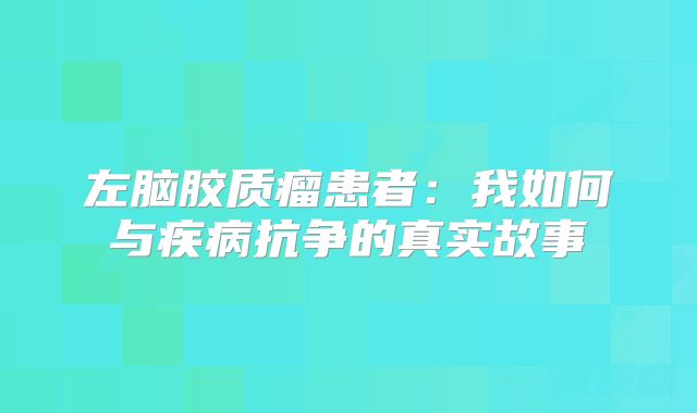 左脑胶质瘤患者：我如何与疾病抗争的真实故事