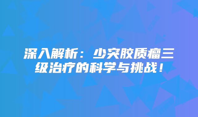 深入解析：少突胶质瘤三级治疗的科学与挑战！