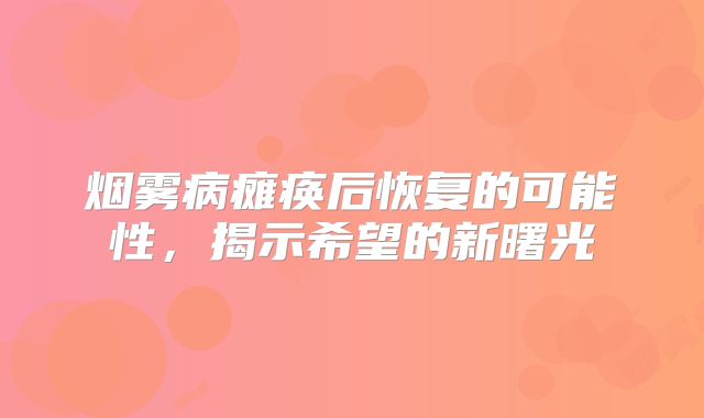 烟雾病瘫痪后恢复的可能性，揭示希望的新曙光
