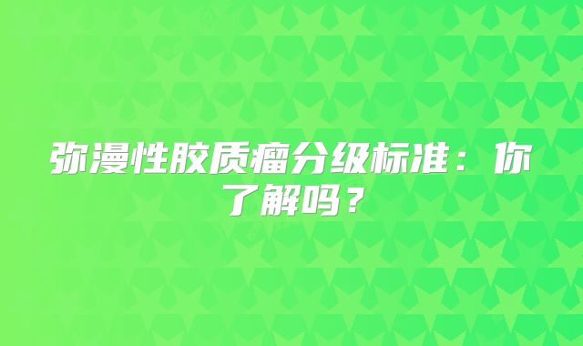 弥漫性胶质瘤分级标准：你了解吗？