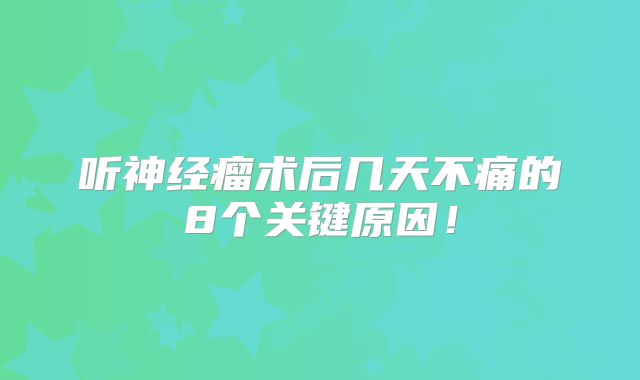 听神经瘤术后几天不痛的8个关键原因！