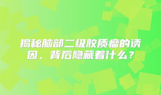 揭秘脑部二级胶质瘤的诱因，背后隐藏着什么？