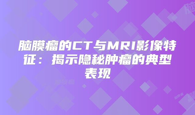 脑膜瘤的CT与MRI影像特征：揭示隐秘肿瘤的典型表现