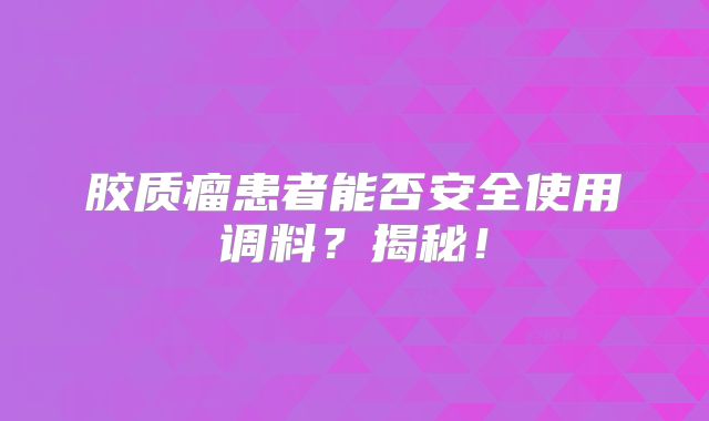 胶质瘤患者能否安全使用调料？揭秘！