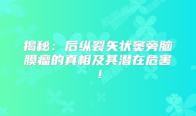 揭秘：后纵裂矢状窦旁脑膜瘤的真相及其潜在危害！
