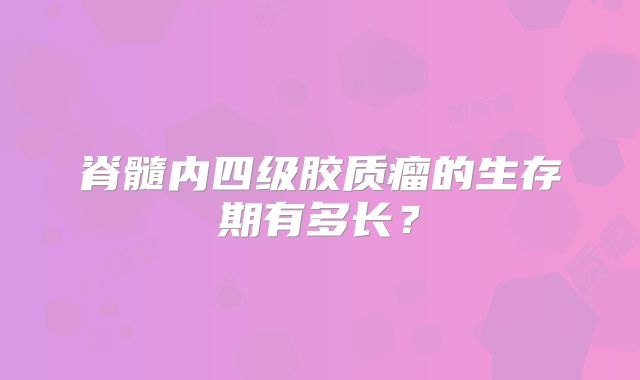 脊髓内四级胶质瘤的生存期有多长？