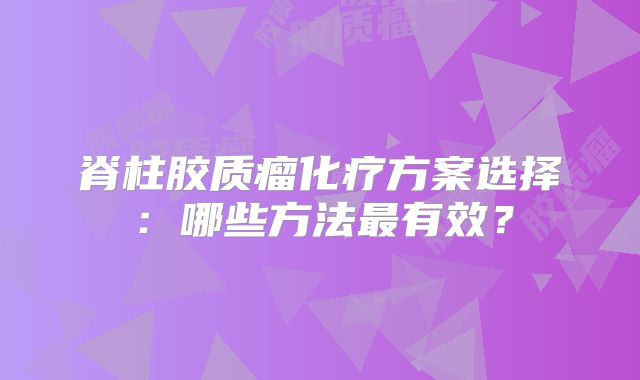 脊柱胶质瘤化疗方案选择：哪些方法最有效？