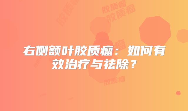 右侧额叶胶质瘤：如何有效治疗与祛除？