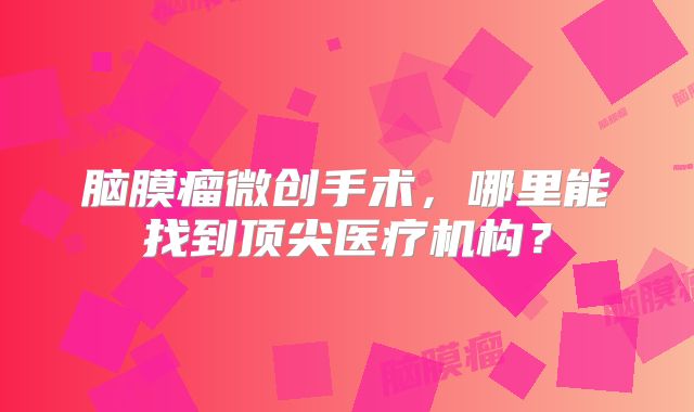 脑膜瘤微创手术，哪里能找到顶尖医疗机构？
