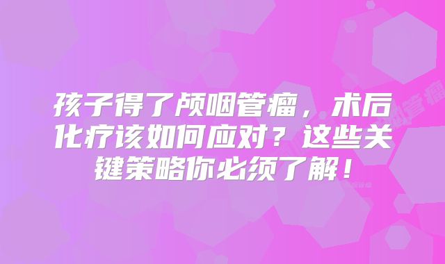 孩子得了颅咽管瘤，术后化疗该如何应对？这些关键策略你必须了解！