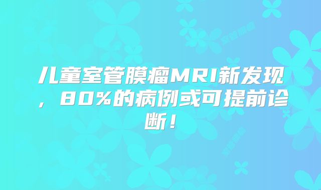 儿童室管膜瘤MRI新发现，80%的病例或可提前诊断！