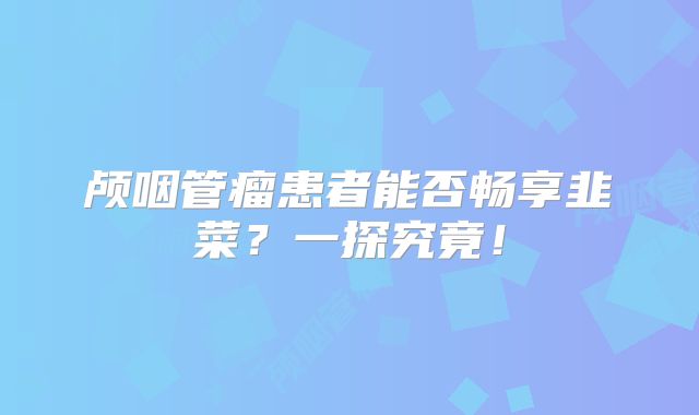 颅咽管瘤患者能否畅享韭菜？一探究竟！
