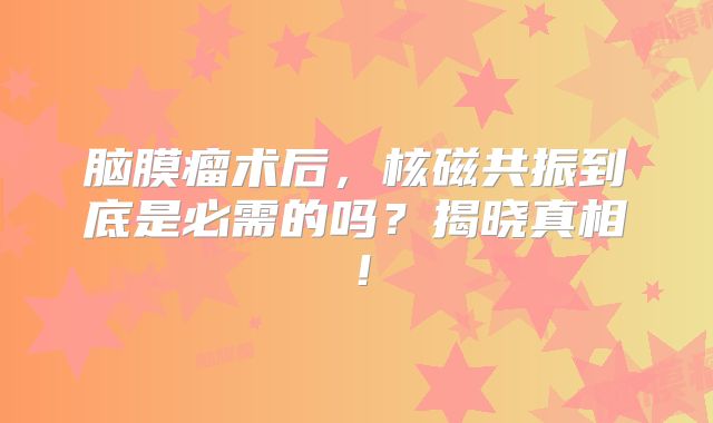 脑膜瘤术后，核磁共振到底是必需的吗？揭晓真相！