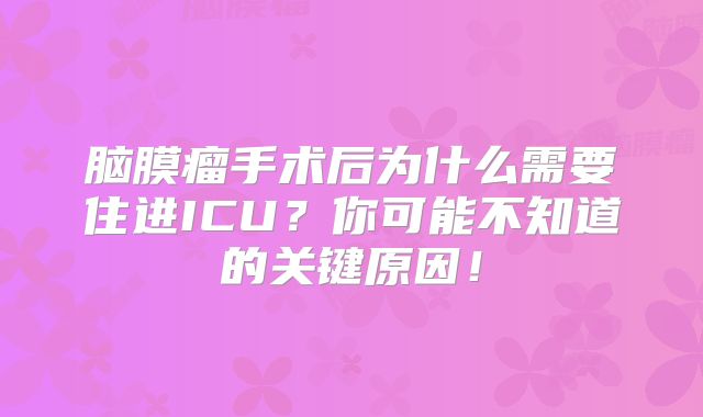 脑膜瘤手术后为什么需要住进ICU？你可能不知道的关键原因！