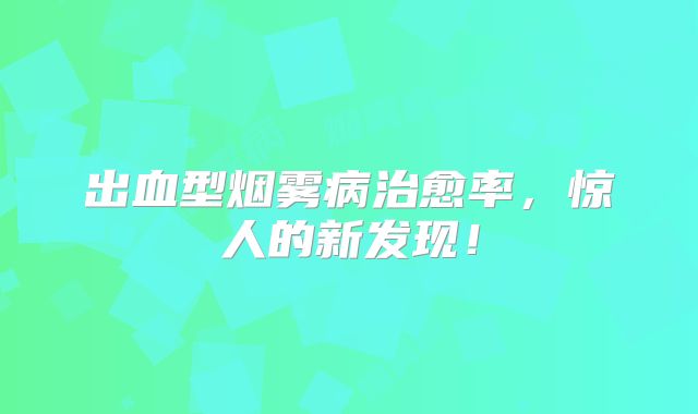出血型烟雾病治愈率，惊人的新发现！