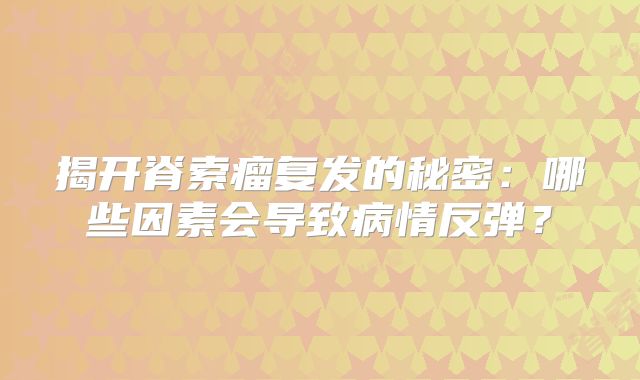 揭开脊索瘤复发的秘密：哪些因素会导致病情反弹？