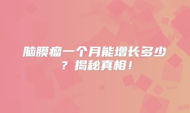 脑膜瘤一个月能增长多少？揭秘真相！